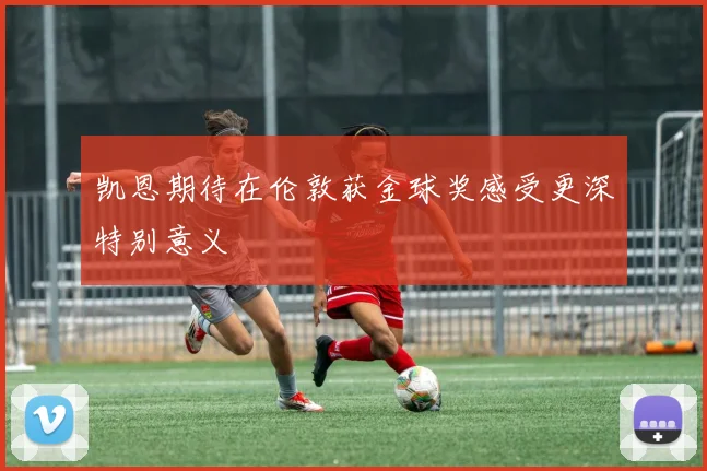凯恩期待在伦敦获金球奖感受更深特别意义