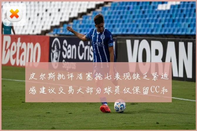 皮尔斯批评活塞抢七表现缺乏紧迫感建议交易大部分球员仅保留CC和詹金斯