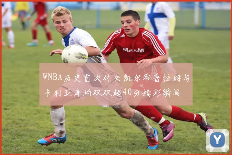 WNBA历史首次对决凯尔希普拉姆与卡利亚库珀双双超40分精彩瞬间