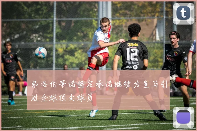 弗洛伦蒂诺坚定承诺继续为皇马引进全球顶尖球员