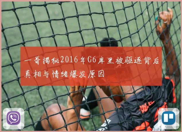 一哥揭秘2016年G6库里被驱逐背后真相与情绪爆发原因