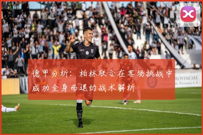 德甲分析：柏林联合在客场挑战中成功全身而退的战术解析