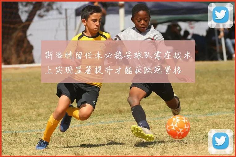 斯洛特留任未必稳妥球队需在战术上实现显著提升才能获欧冠资格