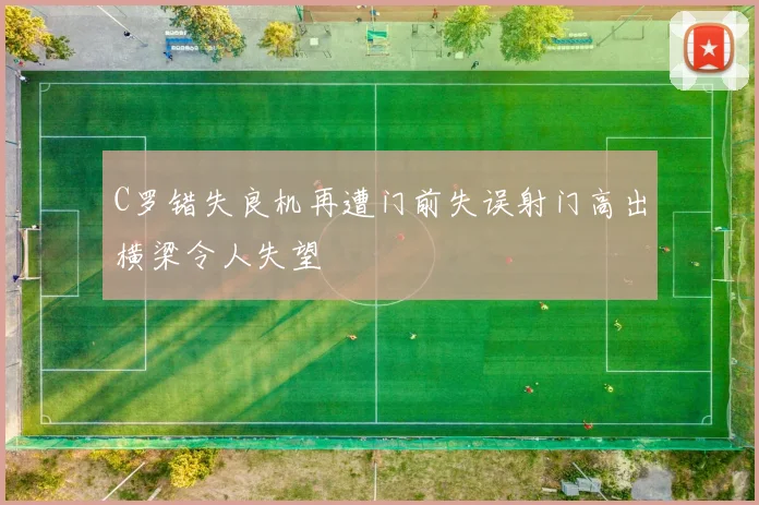C罗错失良机再遭门前失误射门高出横梁令人失望
