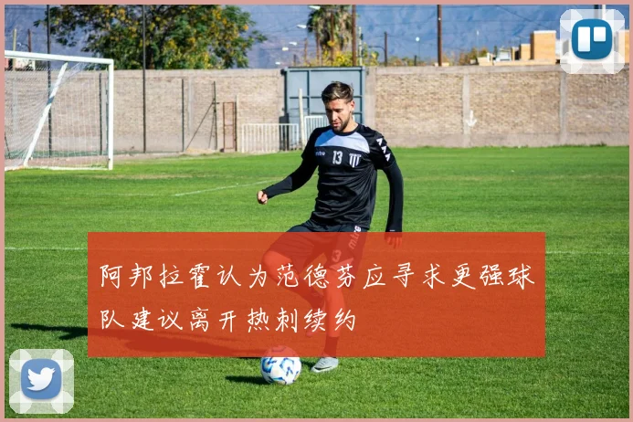 阿邦拉霍认为范德芬应寻求更强球队建议离开热刺续约
