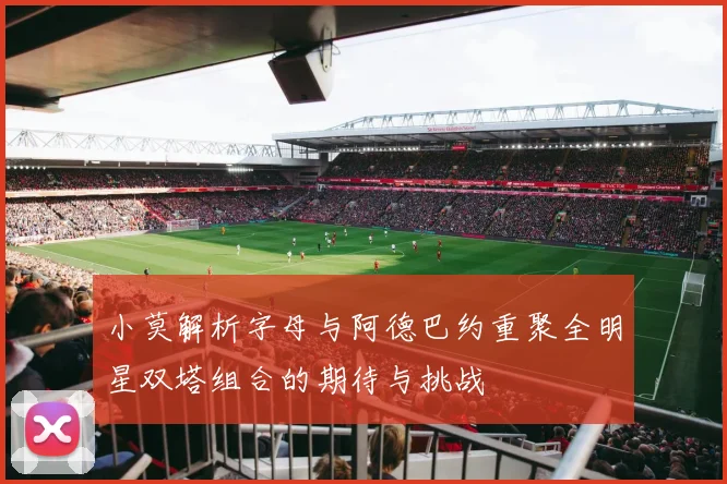 小莫解析字母与阿德巴约重聚全明星双塔组合的期待与挑战