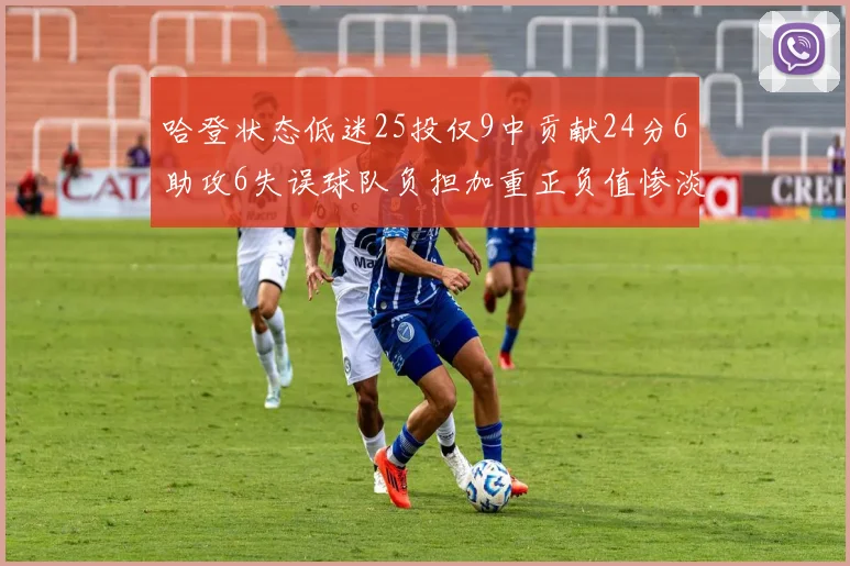 哈登状态低迷25投仅9中贡献24分6助攻6失误球队负担加重正负值惨淡6
