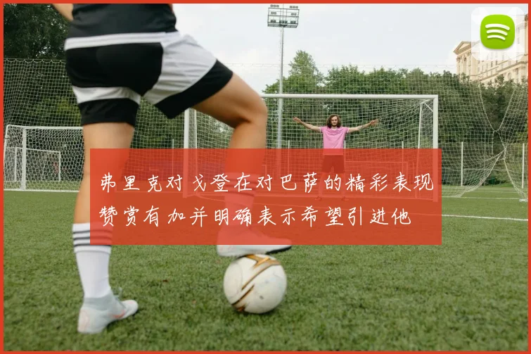 弗里克对戈登在对巴萨的精彩表现赞赏有加并明确表示希望引进他