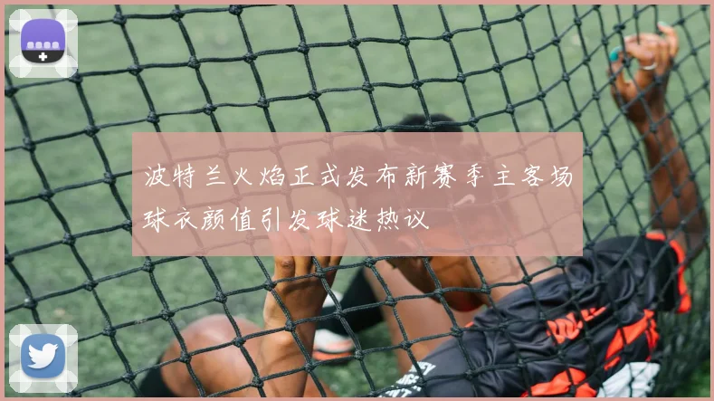 波特兰火焰正式发布新赛季主客场球衣颜值引发球迷热议