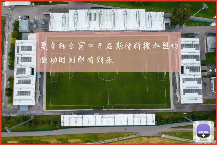 夏季转会窗口开启期待新援加盟的激动时刻即将到来