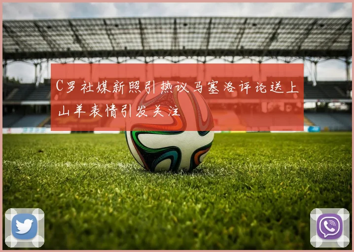 C罗社媒新照引热议马塞洛评论送上山羊表情引发关注