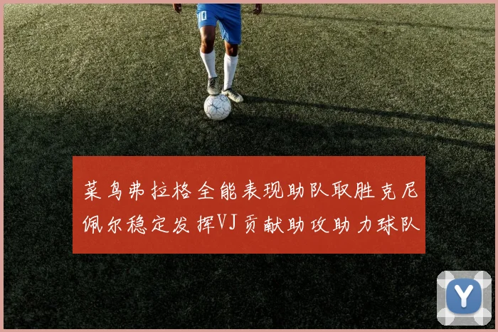 菜鸟弗拉格全能表现助队取胜克尼佩尔稳定发挥VJ贡献助攻助力球队进攻