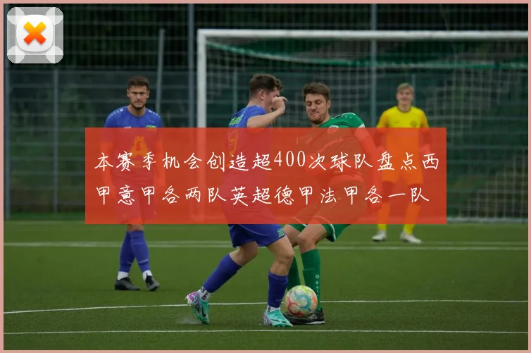 本赛季机会创造超400次球队盘点西甲意甲各两队英超德甲法甲各一队