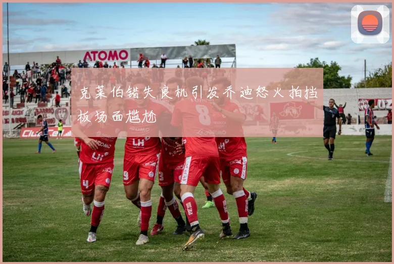 克莱伯错失良机引发乔迪怒火拍挡板场面尴尬