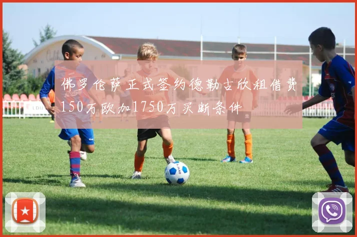 佛罗伦萨正式签约德勒古欣租借费150万欧加1750万买断条件