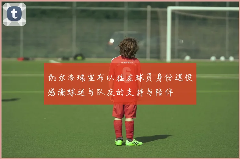 凯尔洛瑞宣布以猛龙球员身份退役感谢球迷与队友的支持与陪伴