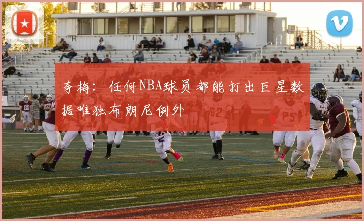 夸梅：任何NBA球员都能打出巨星数据唯独布朗尼例外