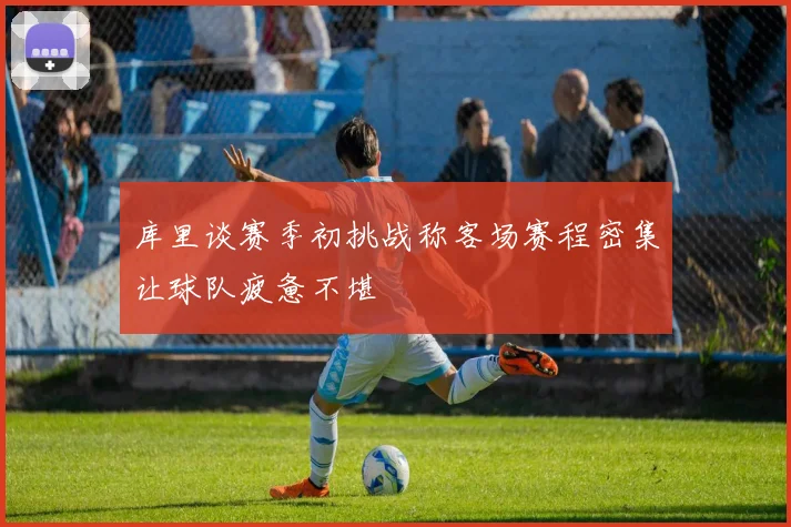库里谈赛季初挑战称客场赛程密集让球队疲惫不堪