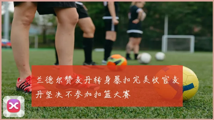 兰德尔赞麦丹转身暴扣完美收官麦丹坚决不参加扣篮大赛