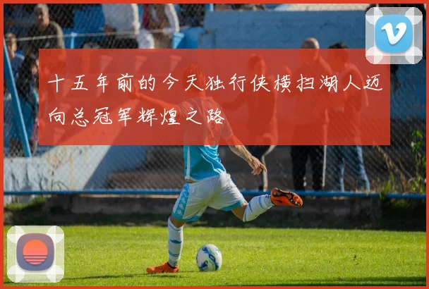 十五年前的今天独行侠横扫湖人迈向总冠军辉煌之路