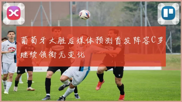 葡萄牙大胜后媒体预测首发阵容C罗继续领衔无变化
